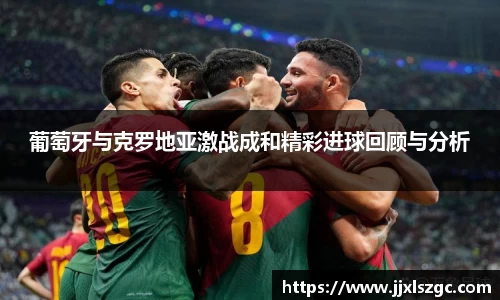 葡萄牙与克罗地亚激战成和精彩进球回顾与分析